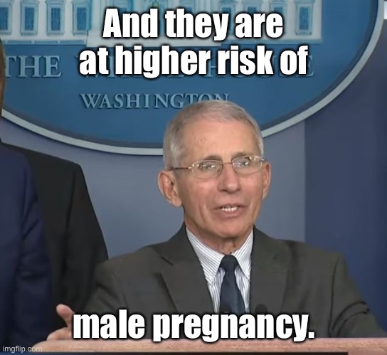 Dr Fauci | And they are at higher risk of male pregnancy. | image tagged in dr fauci | made w/ Imgflip meme maker