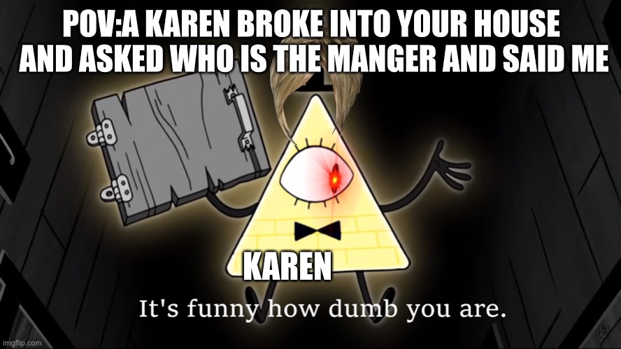 Well time to call 911 | POV:A KAREN BROKE INTO YOUR HOUSE  AND ASKED WHO IS THE MANGER AND SAID ME; KAREN | image tagged in it's funny how dumb you are bill cipher | made w/ Imgflip meme maker