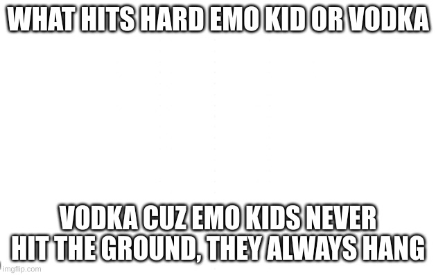 WHAT HITS HARD EMO KID OR VODKA; VODKA CUZ EMO KIDS NEVER HIT THE GROUND, THEY ALWAYS HANG | image tagged in dark humor | made w/ Imgflip meme maker