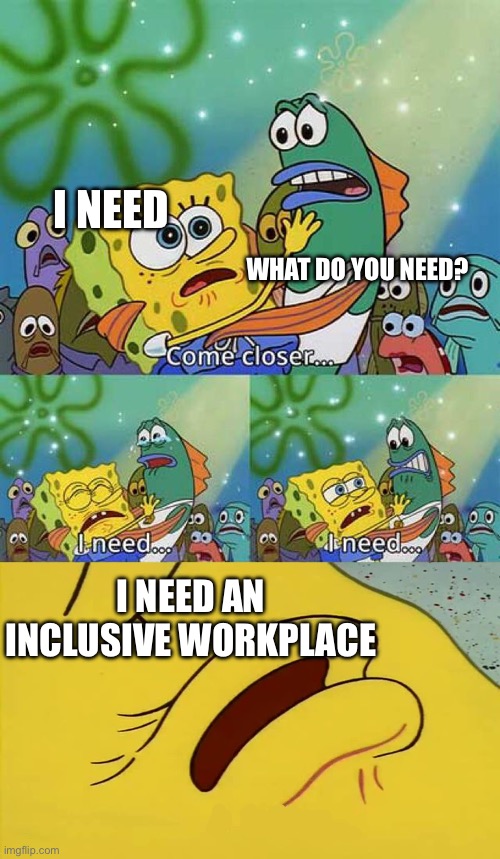 Inclusive | I NEED; WHAT DO YOU NEED? I NEED AN INCLUSIVE WORKPLACE | image tagged in spongebob come closer template,work | made w/ Imgflip meme maker