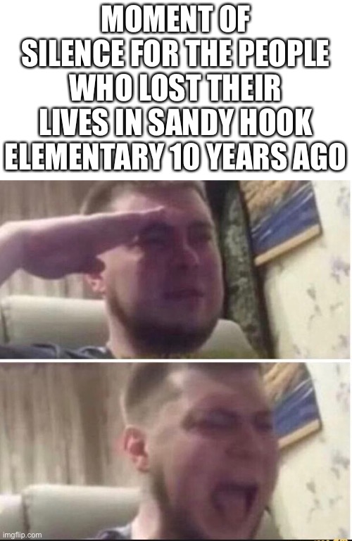 Crying salute | MOMENT OF SILENCE FOR THE PEOPLE WHO LOST THEIR LIVES IN SANDY HOOK ELEMENTARY 10 YEARS AGO | image tagged in crying salute,school shooting | made w/ Imgflip meme maker