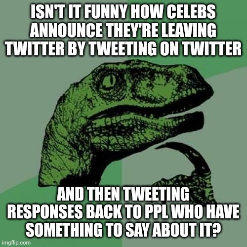 Ironic | ISN'T IT FUNNY HOW CELEBS ANNOUNCE THEY'RE LEAVING TWITTER BY TWEETING ON TWITTER; AND THEN TWEETING RESPONSES BACK TO PPL WHO HAVE SOMETHING TO SAY ABOUT IT? | image tagged in memes,philosoraptor | made w/ Imgflip meme maker