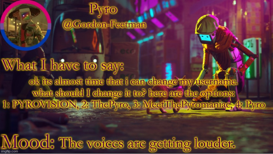 so much variety i know | ok its almost time that i can change my username. what should I change it to? here are the options: 1: PYROVISION, 2: ThePyro, 3: MeetThePyromaniac, 4: Pyro; The voices are getting louder. | image tagged in pyros stray temp | made w/ Imgflip meme maker