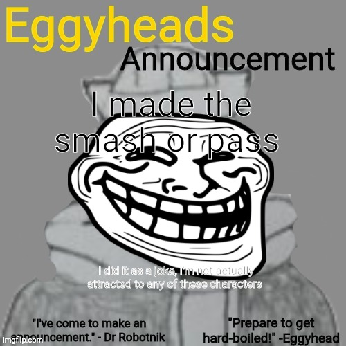 Please forgive me for my goofy ahh humor | I made the smash or pass; I did it as a joke, I'm not actually attracted to any of these characters | image tagged in eggyheads announcement 2 0 | made w/ Imgflip meme maker