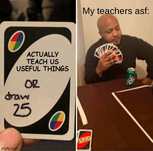 UNO Draw 25 Cards Meme | My teachers asf:; ACTUALLY TEACH US USEFUL THINGS | image tagged in memes,uno draw 25 cards | made w/ Imgflip meme maker
