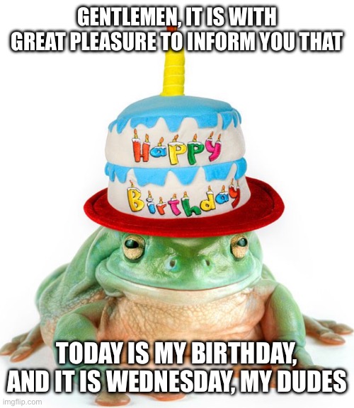 Today is my birthday and it is Wednesday, my dudes | GENTLEMEN, IT IS WITH GREAT PLEASURE TO INFORM YOU THAT; TODAY IS MY BIRTHDAY, AND IT IS WEDNESDAY, MY DUDES | image tagged in it is wednesday my dudes,birthday | made w/ Imgflip meme maker