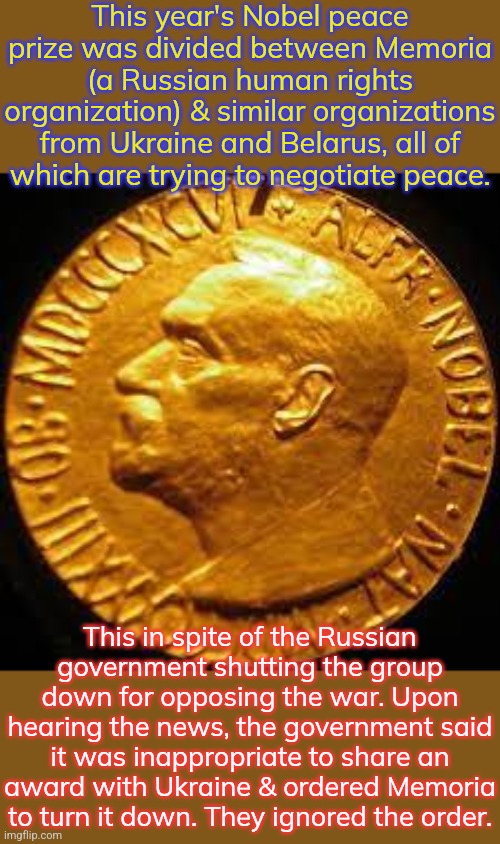 You think they'll listen to you after what you did? | This year's Nobel peace prize was divided between Memoria (a Russian human rights organization) & similar organizations from Ukraine and Belarus, all of
which are trying to negotiate peace. This in spite of the Russian government shutting the group down for opposing the war. Upon hearing the news, the government said it was inappropriate to share an award with Ukraine & ordered Memoria to turn it down. They ignored the order. | image tagged in nobel prize,you have no power here,peace on earth,cancel culture | made w/ Imgflip meme maker
