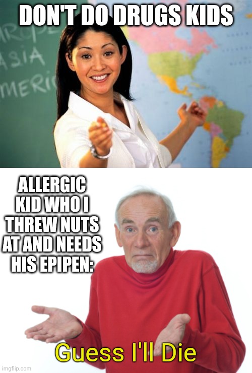 Unfortunate Situation | DON'T DO DRUGS KIDS; ALLERGIC KID WHO I THREW NUTS AT AND NEEDS HIS EPIPEN:; Guess I'll Die | image tagged in memes,unhelpful high school teacher,guess i'll die,don't do drugs,epipen,allergy | made w/ Imgflip meme maker