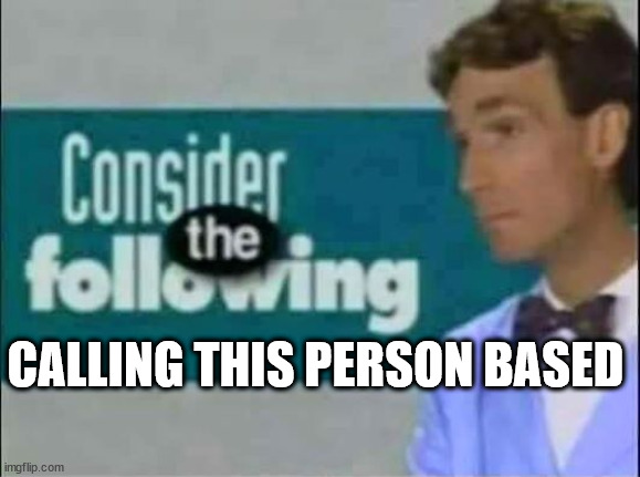 Consider THE following. | CALLING THIS PERSON BASED | image tagged in consider the following | made w/ Imgflip meme maker