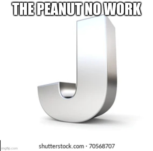 J | THE PEANUT NO WORK | image tagged in j | made w/ Imgflip meme maker