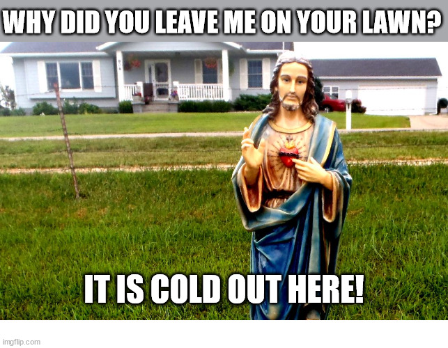 Why? | WHY DID YOU LEAVE ME ON YOUR LAWN? IT IS COLD OUT HERE! | image tagged in white jesus in the 'hood,dank,christian,memes,cold | made w/ Imgflip meme maker
