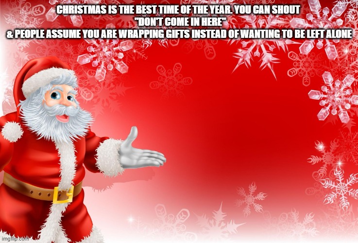My girlfriend just dumped me :{ | CHRISTMAS IS THE BEST TIME OF THE YEAR. YOU CAN SHOUT 
 "DON'T COME IN HERE"
& PEOPLE ASSUME YOU ARE WRAPPING GIFTS INSTEAD OF WANTING TO BE LEFT ALONE | image tagged in christmas santa blank,christmas memes | made w/ Imgflip meme maker