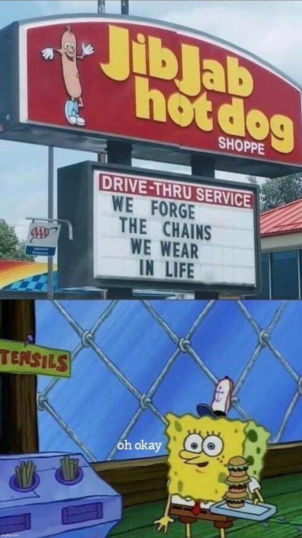 image tagged in we forge the chains we wear in life,oh okay | made w/ Imgflip meme maker