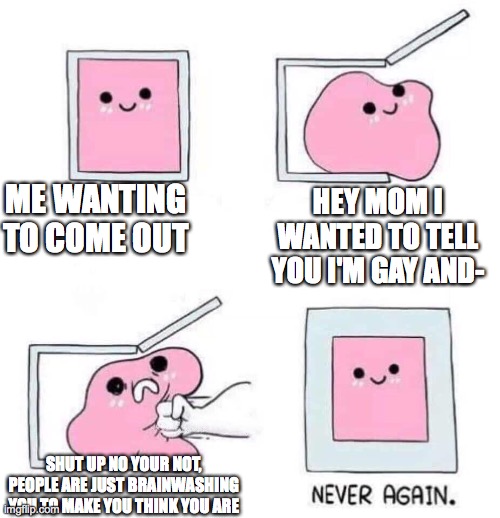 Never again | ME WANTING TO COME OUT; HEY MOM I WANTED TO TELL YOU I'M GAY AND-; SHUT UP NO YOUR NOT, PEOPLE ARE JUST BRAINWASHING YOU TO MAKE YOU THINK YOU ARE | image tagged in never again | made w/ Imgflip meme maker