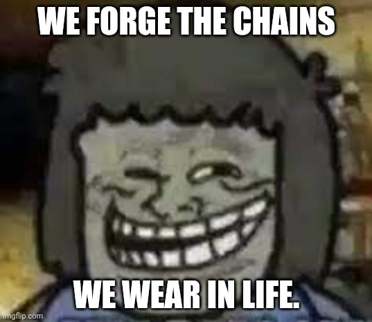 muscle man troll face | WE FORGE THE CHAINS WE WEAR IN LIFE. | image tagged in muscle man troll face | made w/ Imgflip meme maker