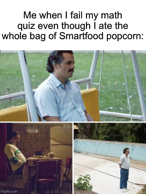 So relatable!1!1!!!!1!! Like if u agree!!1!1!!111! | Me when I fail my math quiz even though I ate the whole bag of Smartfood popcorn: | image tagged in memes,sad pablo escobar | made w/ Imgflip meme maker