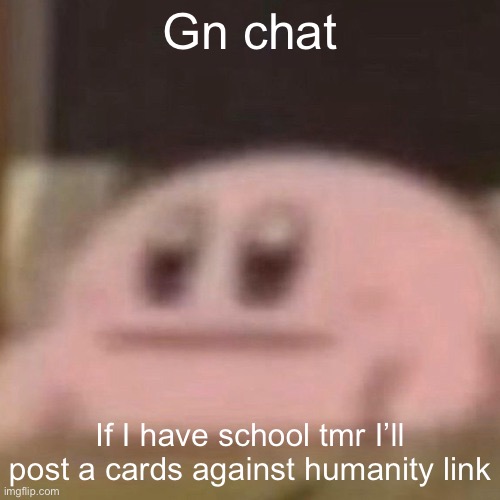 kirb | Gn chat; If I have school tmr I’ll post a cards against humanity link | image tagged in kirb | made w/ Imgflip meme maker