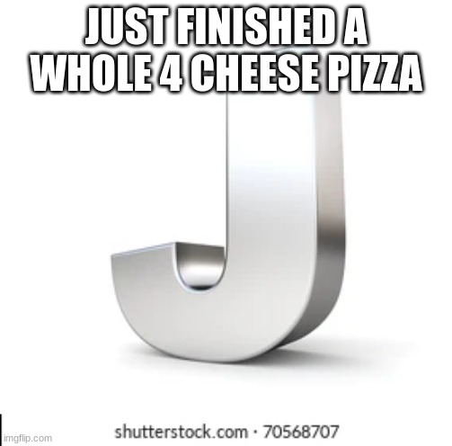 J | JUST FINISHED A WHOLE 4 CHEESE PIZZA | image tagged in j | made w/ Imgflip meme maker