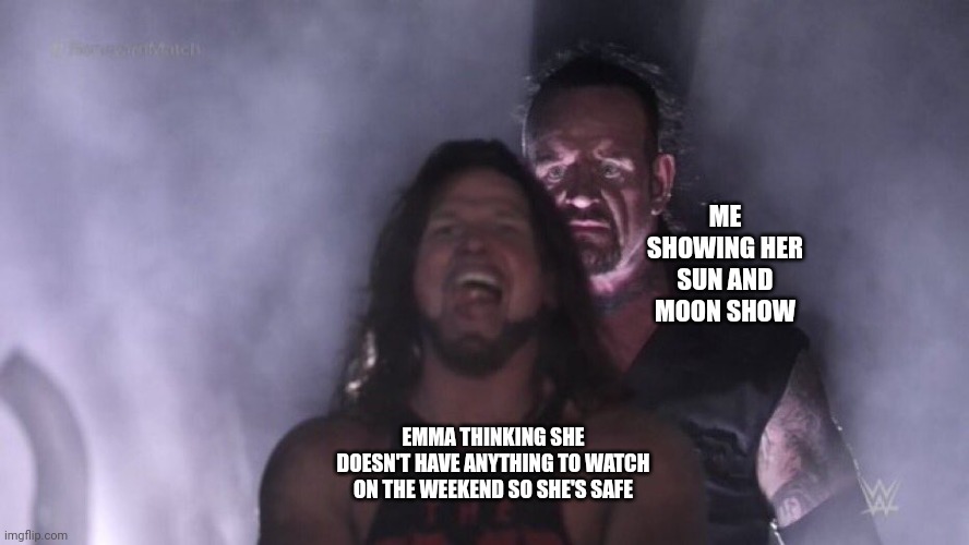 rip 2 | ME SHOWING HER SUN AND MOON SHOW; EMMA THINKING SHE DOESN'T HAVE ANYTHING TO WATCH ON THE WEEKEND SO SHE'S SAFE | image tagged in aj styles undertaker | made w/ Imgflip meme maker