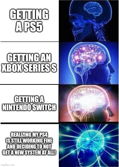 My Holiday Dilemma.... | GETTING A PS5; GETTING AN XBOX SERIES S; GETTING A NINTENDO SWITCH; REALIZING MY PS4 IS STILL WORKING FINE AND DECIDING TO NOT GET A NEW SYSTEM AT ALL! | image tagged in memes,expanding brain | made w/ Imgflip meme maker