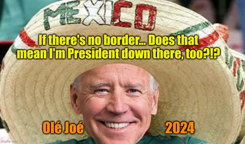 If there's no border... Does that mean I'm President down there, too?!? Olé Joé                                2024 | made w/ Imgflip meme maker
