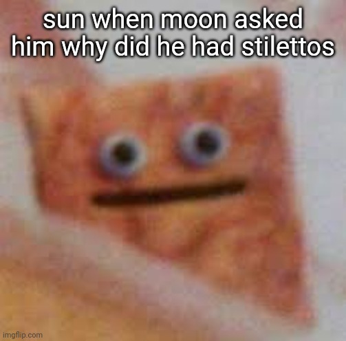 did anybody drew sun with stilettos actually?- | sun when moon asked him why did he had stilettos | image tagged in cinnamon toast uhhhhh | made w/ Imgflip meme maker