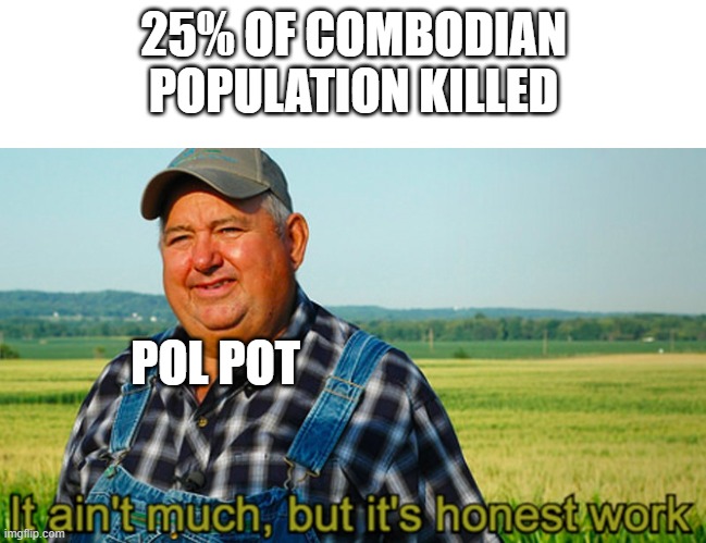 Damn cambodia got it rough | 25% OF COMBODIAN POPULATION KILLED; POL POT | image tagged in it ain't much but it's honest work | made w/ Imgflip meme maker