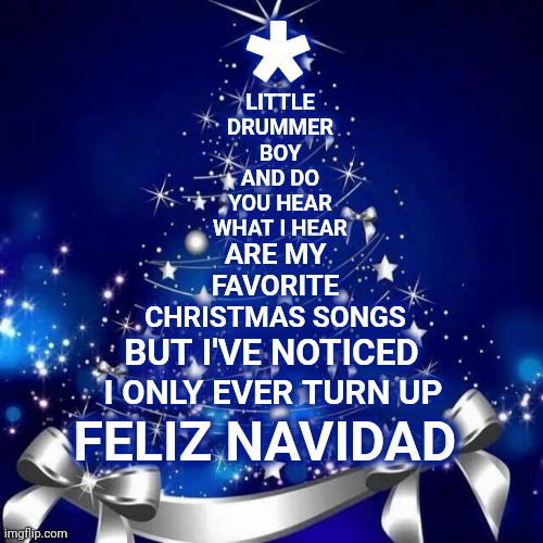 Feliz Navidad | *; LITTLE DRUMMER BOY AND DO YOU HEAR WHAT I HEAR; ARE MY FAVORITE CHRISTMAS SONGS; BUT I'VE NOTICED; I ONLY EVER TURN UP; FELIZ NAVIDAD | image tagged in merry christmas,christmas songs,christmas music,holiday music,holiday songs,memes | made w/ Imgflip meme maker
