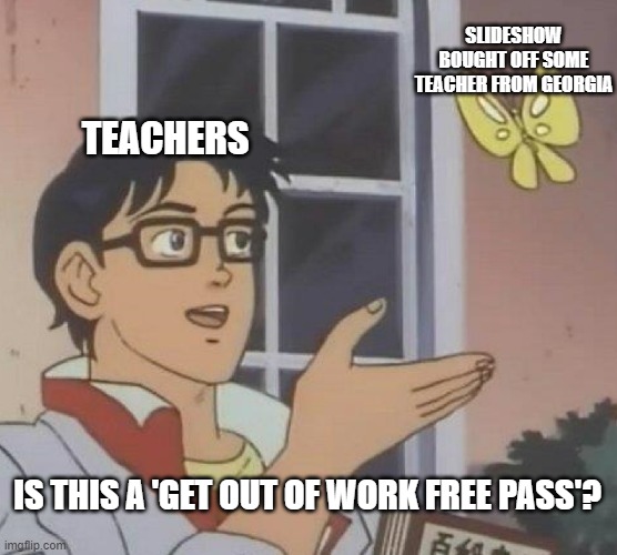 its almost like... they don't want to teach us.... | SLIDESHOW BOUGHT OFF SOME TEACHER FROM GEORGIA; TEACHERS; IS THIS A 'GET OUT OF WORK FREE PASS'? | image tagged in memes,is this a pigeon,teachers,unhelpful high school teacher,homework | made w/ Imgflip meme maker