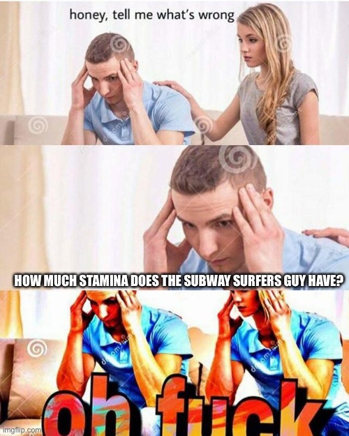 HOW MUCH STAMINA DOES THE SUBWAY SURFERS GUY HAVE? | HOW MUCH STAMINA DOES THE SUBWAY SURFERS GUY HAVE? | image tagged in honey tell me what's wrong | made w/ Imgflip meme maker