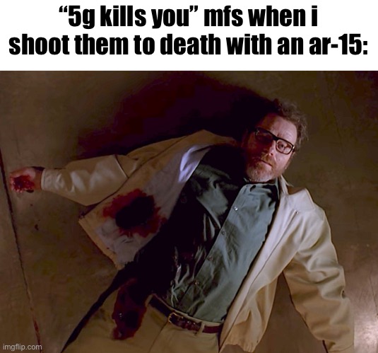 Dead Walter White | “5g kills you” mfs when i shoot them to death with an ar-15: | image tagged in dead walter white | made w/ Imgflip meme maker