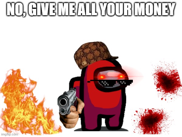 NO, GIVE ME ALL YOUR MONEY | made w/ Imgflip meme maker