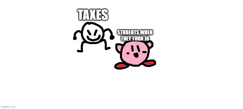 kirbo meme | TAXES; STUDENTS WHEN THEY TURN 18 | image tagged in bob and kirbo | made w/ Imgflip meme maker