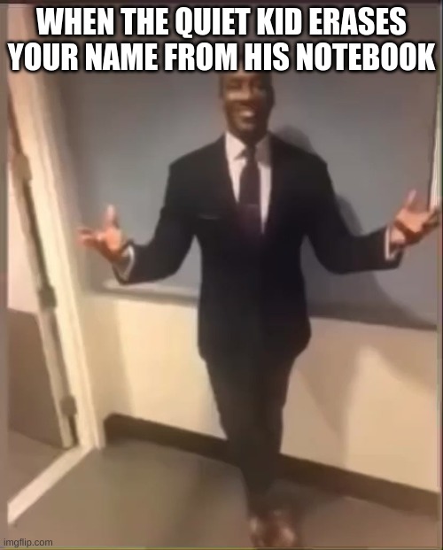 yes,yes,yes | WHEN THE QUIET KID ERASES YOUR NAME FROM HIS NOTEBOOK | image tagged in quiet kid | made w/ Imgflip meme maker