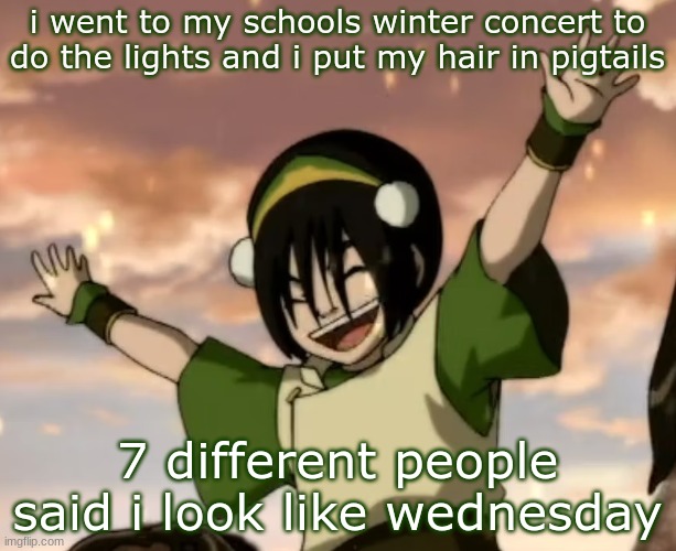 offing myself on greg | i went to my schools winter concert to do the lights and i put my hair in pigtails; 7 different people said i look like wednesday | image tagged in toph | made w/ Imgflip meme maker