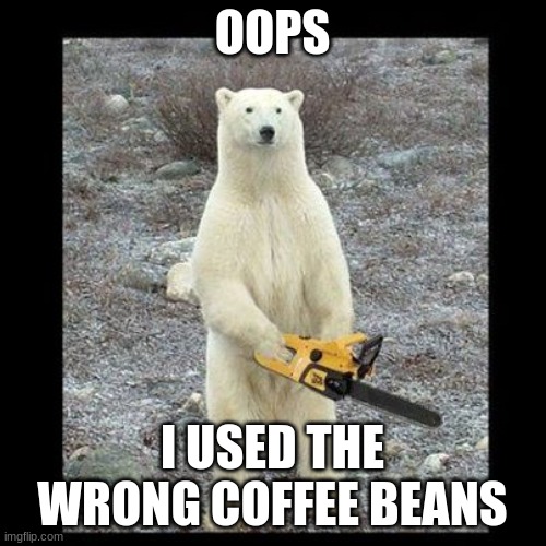 Chainsaw Bear Meme | OOPS I USED THE WRONG COFFEE BEANS | image tagged in memes,chainsaw bear | made w/ Imgflip meme maker