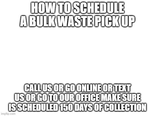 what to do you have bluk | HOW TO SCHEDULE A BULK WASTE PICK UP; CALL US OR GO ONLINE OR TEXT US OR GO TO OUR OFFICE MAKE SURE IS SCHEDULED 150 DAYS OF COLLECTION | made w/ Imgflip meme maker