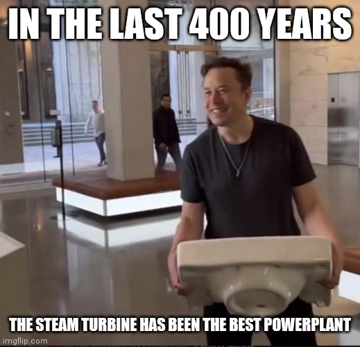 Elon Musk Sink | IN THE LAST 400 YEARS; THE STEAM TURBINE HAS BEEN THE BEST POWERPLANT | image tagged in elon musk sink | made w/ Imgflip meme maker