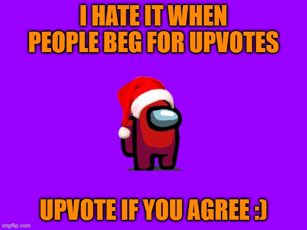 i know right? | I HATE IT WHEN PEOPLE BEG FOR UPVOTES; UPVOTE IF YOU AGREE :) | image tagged in memes | made w/ Imgflip meme maker