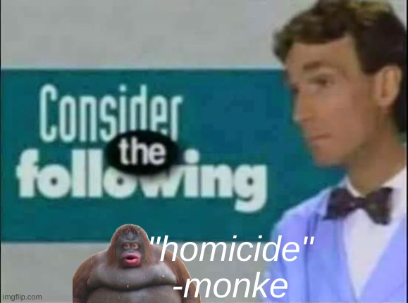 Image Title | "homicide"
-monke | image tagged in consider the following | made w/ Imgflip meme maker