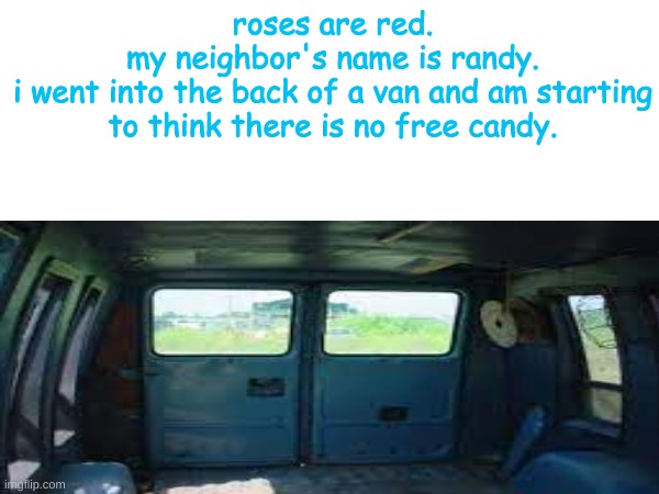 free candy van | roses are red.
my neighbor's name is randy.
i went into the back of a van and am starting to think there is no free candy. | image tagged in free candy van | made w/ Imgflip meme maker