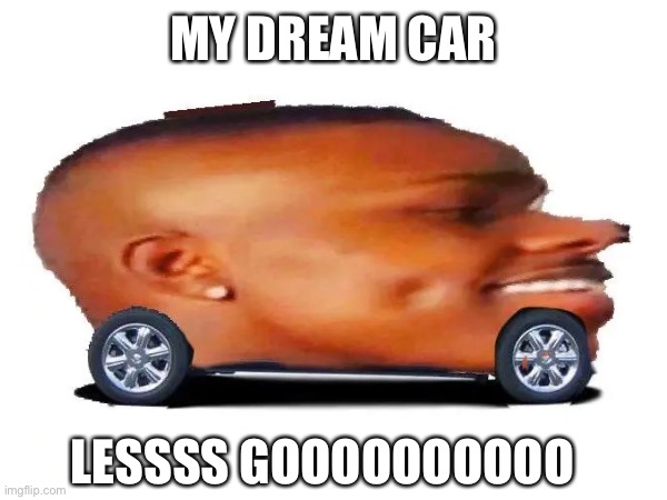 Guys lets all comment lesss gooooooo on this meme | MY DREAM CAR; LESSSS GOOOOOOOOOO | image tagged in memes | made w/ Imgflip meme maker