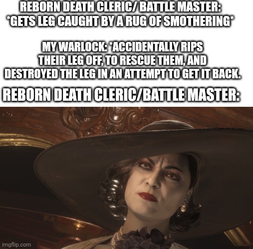 Mild annoyance | REBORN DEATH CLERIC/ BATTLE MASTER: *GETS LEG CAUGHT BY A RUG OF SMOTHERING*; MY WARLOCK: *ACCIDENTALLY RIPS THEIR LEG OFF, TO RESCUE THEM, AND DESTROYED THE LEG IN AN ATTEMPT TO GET IT BACK. REBORN DEATH CLERIC/BATTLE MASTER: | image tagged in annoyed dimitrescu | made w/ Imgflip meme maker