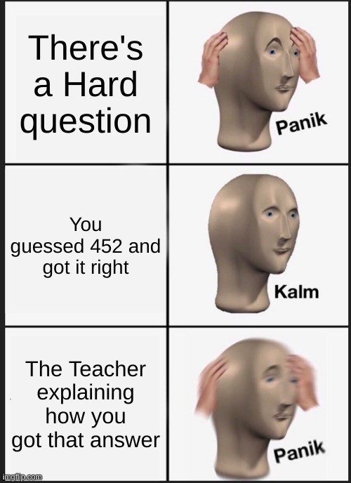 Panik Kalm Panik | There's a Hard question; You guessed 452 and got it right; The Teacher explaining how you got that answer | image tagged in memes,panik kalm panik | made w/ Imgflip meme maker