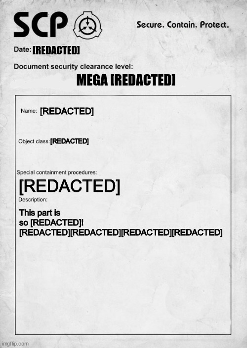[REDACTED] | [REDACTED]; MEGA [REDACTED]; [REDACTED]; [REDACTED]; [REDACTED]; This part is so [REDACTED]! [REDACTED][REDACTED][REDACTED][REDACTED] | image tagged in scp document | made w/ Imgflip meme maker