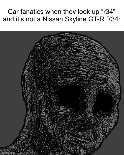 I was gonna say “if you know you know” but I’m sure you all know. | Car fanatics when they look up “r34” and it’s not a Nissan Skyline GT-R R34: | image tagged in cursed wojak | made w/ Imgflip meme maker