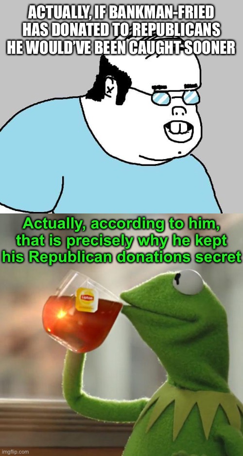 If only Bankman-Fried donated to Republicans… oh wait! | ACTUALLY, IF BANKMAN-FRIED HAS DONATED TO REPUBLICANS HE WOULD’VE BEEN CAUGHT SOONER; Actually, according to him, that is precisely why he kept his Republican donations secret | image tagged in actually,memes,but that's none of my business | made w/ Imgflip meme maker