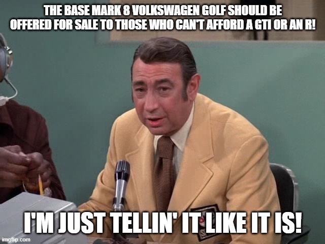 Howard Cosell Mark 8 Golf | THE BASE MARK 8 VOLKSWAGEN GOLF SHOULD BE OFFERED FOR SALE TO THOSE WHO CAN'T AFFORD A GTI OR AN R! I'M JUST TELLIN' IT LIKE IT IS! | image tagged in howard cosell,bring the base mark 8 golf to north america,vw golf,golf 8 | made w/ Imgflip meme maker