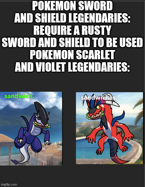 POKEMON SWORD AND SHIELD LEGENDARIES: REQUIRE A RUSTY SWORD AND SHIELD TO BE USED
POKEMON SCARLET AND VIOLET LEGENDARIES: | image tagged in pokemon | made w/ Imgflip meme maker