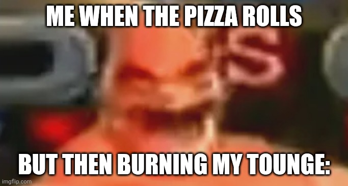 Aaaaaa | ME WHEN THE PIZZA ROLLS; BUT THEN BURNING MY TOUNGE: | image tagged in sos popinski | made w/ Imgflip meme maker